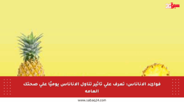 فوائد الأناناس: تعرف على تأثير تناول الأناناس يوميًا على صحتك العامة